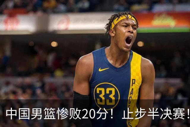 中国男篮惨败20分！止步半决赛！事实证明：中国男篮需要杨瀚森