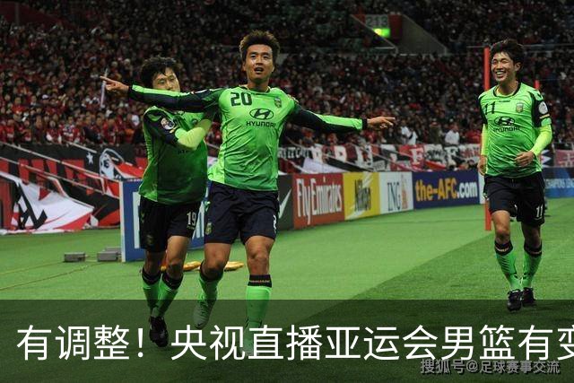 有调整！央视直播亚运会男篮有变，中国VS日本，中国男篮冲击决赛