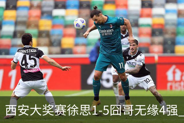 西安大奖赛徐思1-5囧哥无缘4强 火箭小特进半决赛